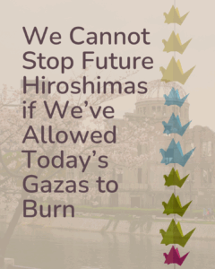We Cannot Stop Future Hiroshimas if We’ve Allowed Today’s Gazas to Burn